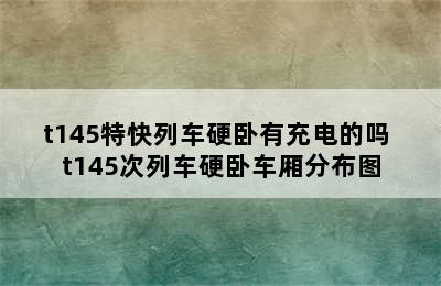 t145特快列车硬卧有充电的吗 t145次列车硬卧车厢分布图